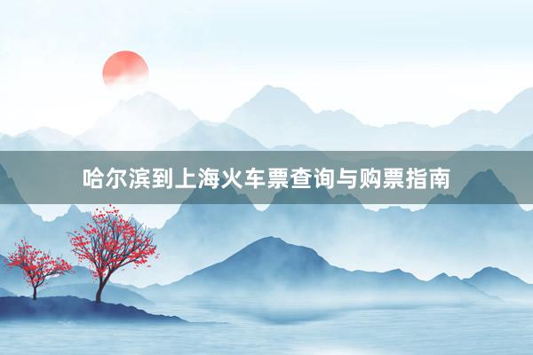 哈尔滨到上海火车票查询与购票指南