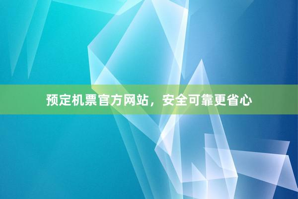 预定机票官方网站，安全可靠更省心