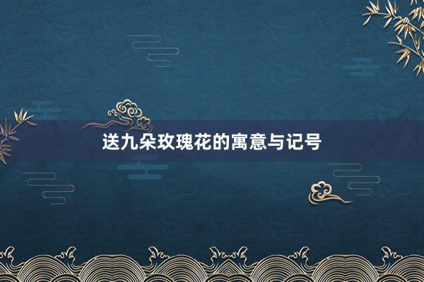 送九朵玫瑰花的寓意与记号