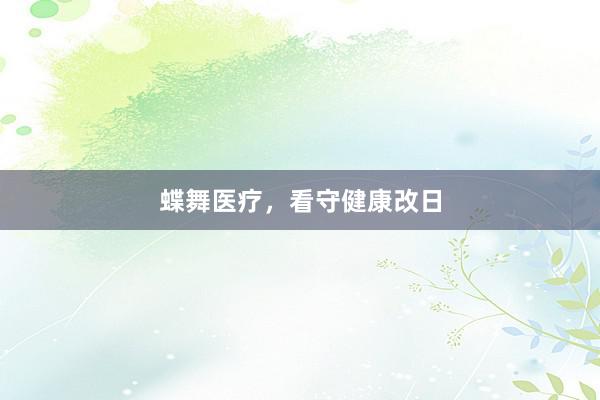 蝶舞医疗，看守健康改日
