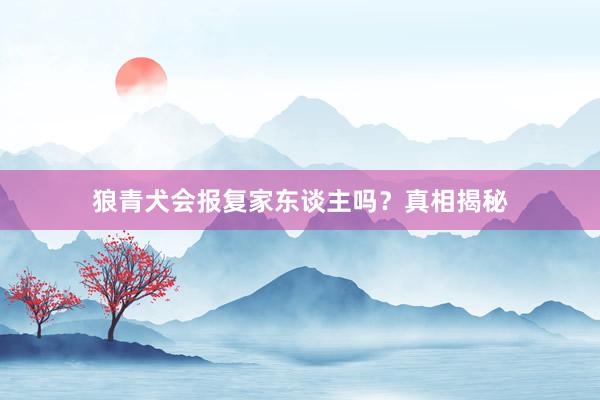 狼青犬会报复家东谈主吗？真相揭秘