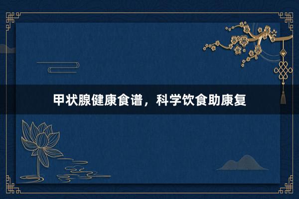 甲状腺健康食谱，科学饮食助康复