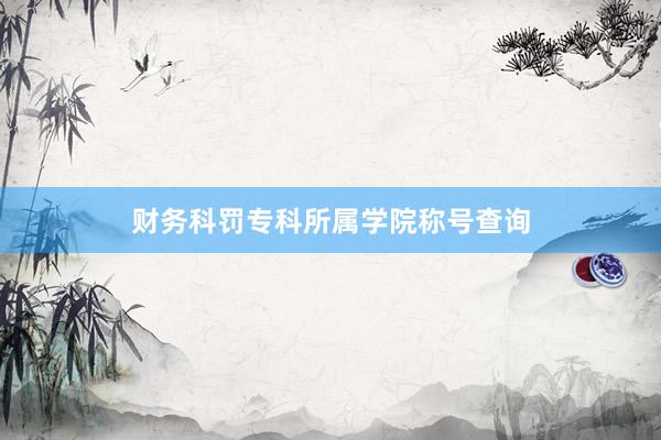财务科罚专科所属学院称号查询