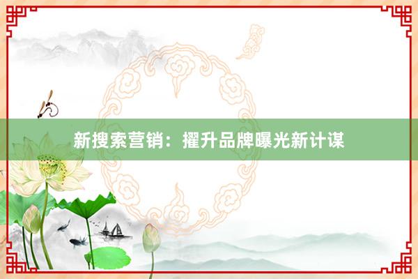新搜索营销：擢升品牌曝光新计谋